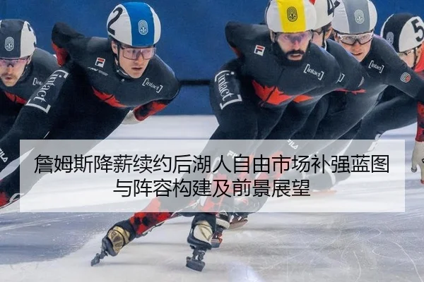 詹姆斯降薪续约后湖人自由市场补强蓝图与阵容构建及前景展望