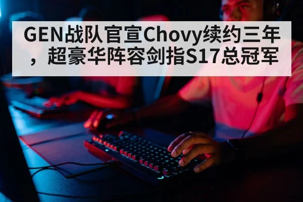GEN战队官宣Chovy续约三年，超豪华阵容剑指S17总冠军