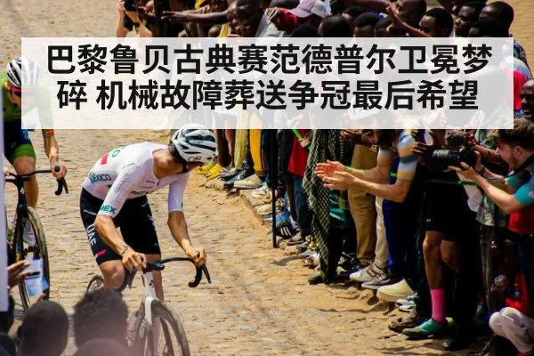 巴黎鲁贝古典赛范德普尔卫冕梦碎 机械故障葬送争冠最后希望