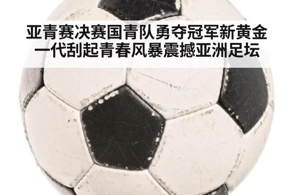 亚青赛决赛国青队勇夺冠军新黄金一代刮起青春风暴震撼亚洲足坛
