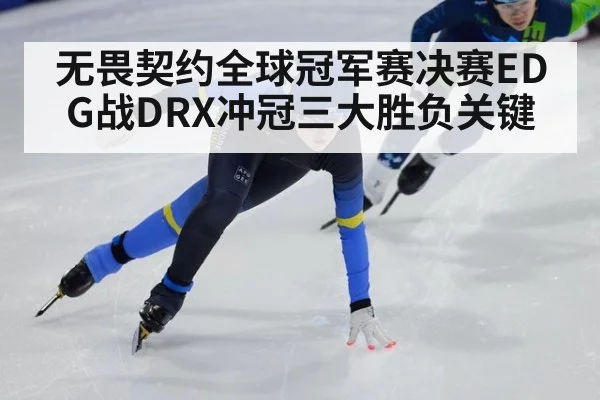 无畏契约全球冠军赛决赛EDG战DRX冲冠三大胜负关键