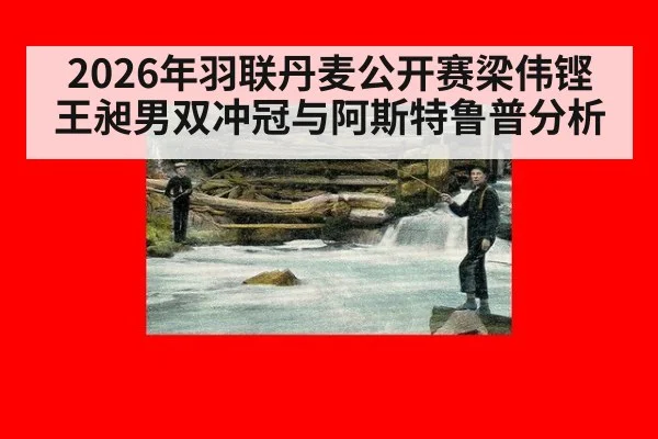 2026年羽联丹麦公开赛梁伟铿王昶男双冲冠与阿斯特鲁普分析